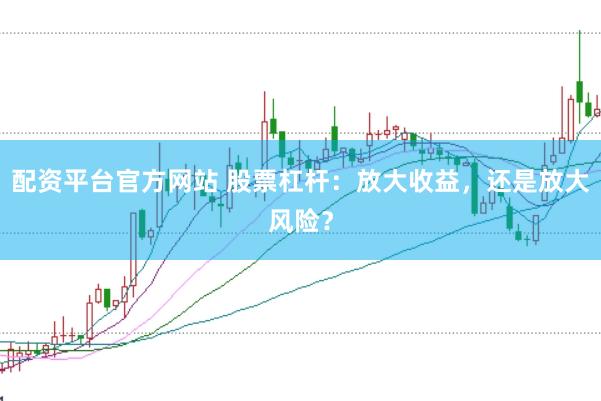 配资平台官方网站 股票杠杆：放大收益，还是放大风险？