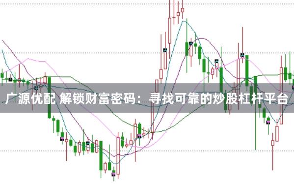广源优配 解锁财富密码：寻找可靠的炒股杠杆平台