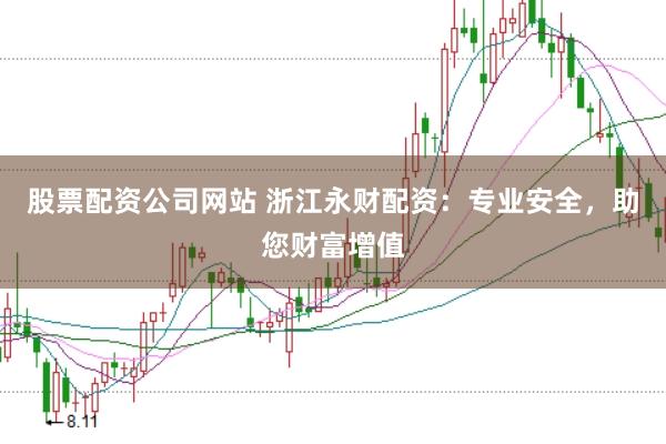 股票配资公司网站 浙江永财配资：专业安全，助您财富增值