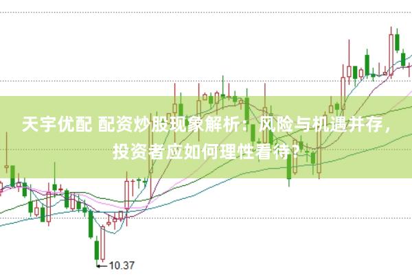 天宇优配 配资炒股现象解析：风险与机遇并存，投资者应如何理性看待？