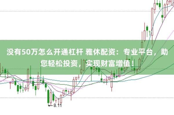没有50万怎么开通杠杆 雅休配资：专业平台，助您轻松投资，实现财富增值！
