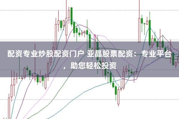 配资专业炒股配资门户 亚晶股票配资：专业平台，助您轻松投资
