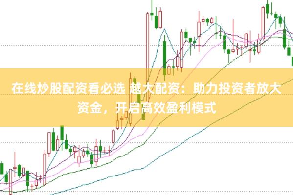 在线炒股配资看必选 越大配资：助力投资者放大资金，开启高效盈利模式