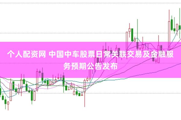 个人配资网 中国中车股票日常关联交易及金融服务预期公告发布