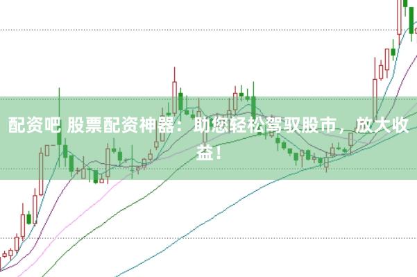 配资吧 股票配资神器：助您轻松驾驭股市，放大收益！