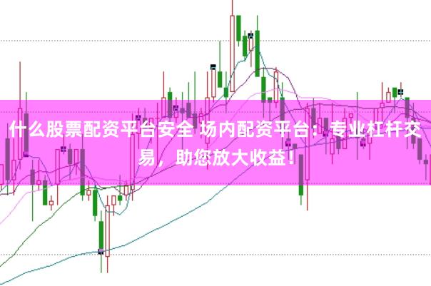 什么股票配资平台安全 场内配资平台：专业杠杆交易，助您放大收益！