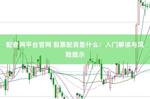 配查网平台官网 股票配资是什么：入门解读与风险提示