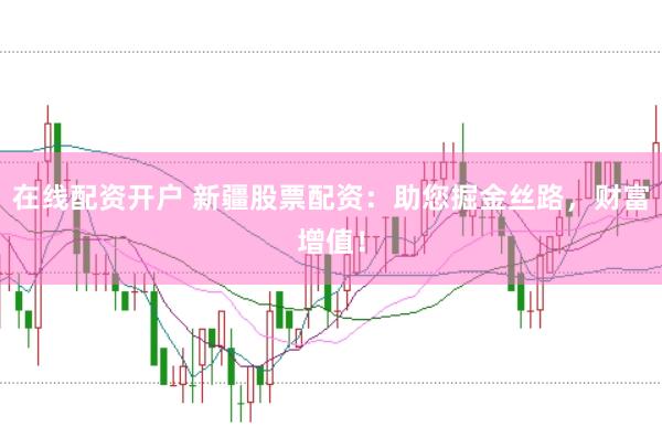 在线配资开户 新疆股票配资：助您掘金丝路，财富增值！