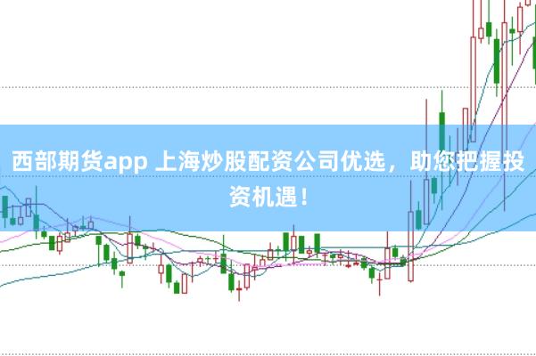 西部期货app 上海炒股配资公司优选，助您把握投资机遇！