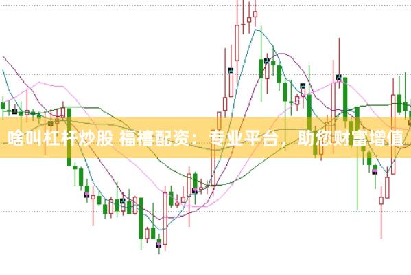 啥叫杠杆炒股 福禧配资：专业平台，助您财富增值