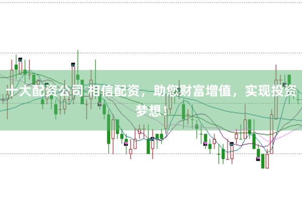 十大配资公司 相信配资，助您财富增值，实现投资梦想！