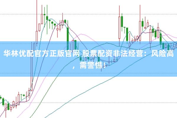 华林优配官方正版官网 股票配资非法经营：风险高，需警惕！