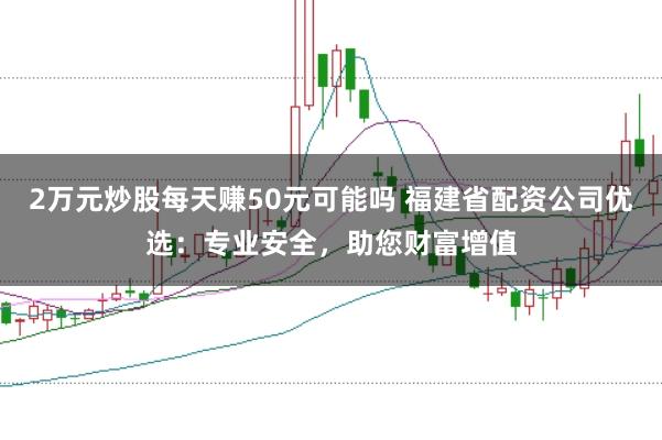 2万元炒股每天赚50元可能吗 福建省配资公司优选：专业安全，助您财富增值