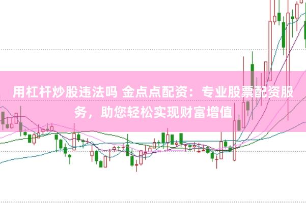 用杠杆炒股违法吗 金点点配资：专业股票配资服务，助您轻松实现财富增值