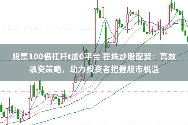 股票100倍杠杆t加0平台 在线炒股配资：高效融资策略，助力投资者把握股市机遇