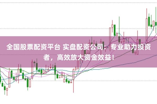 全国股票配资平台 实盘配资公司：专业助力投资者，高效放大资金效益！
