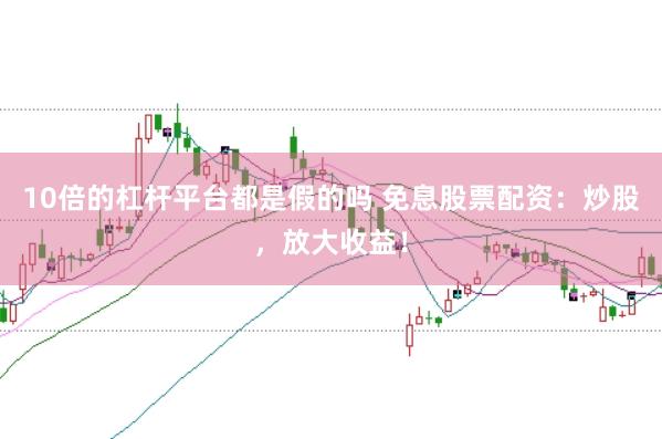 10倍的杠杆平台都是假的吗 免息股票配资：炒股，放大收益！