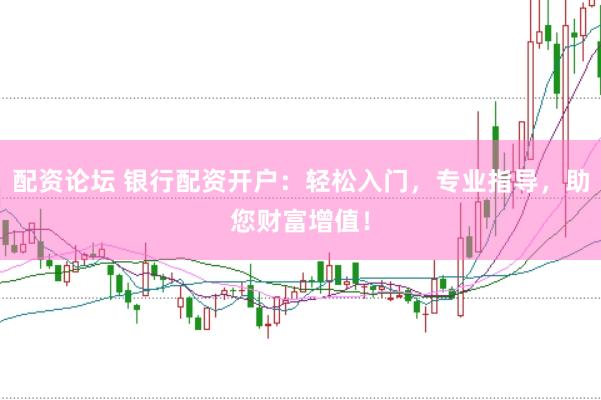 配资论坛 银行配资开户：轻松入门，专业指导，助您财富增值！