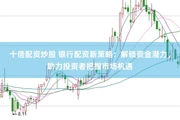 十倍配资炒股 银行配资新策略：解锁资金潜力，助力投资者把握市场机遇