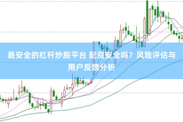 最安全的杠杆炒股平台 配资安全吗？风险评估与用户反馈分析