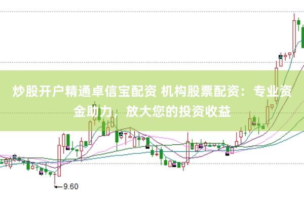 炒股开户精通卓信宝配资 机构股票配资：专业资金助力，放大您的投资收益