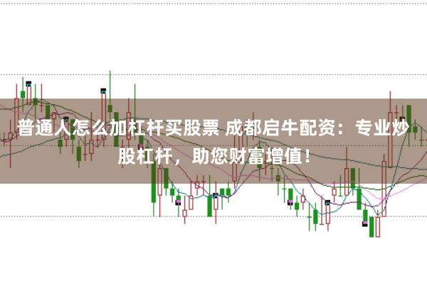普通人怎么加杠杆买股票 成都启牛配资：专业炒股杠杆，助您财富增值！