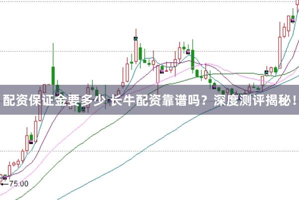 配资保证金要多少 长牛配资靠谱吗？深度测评揭秘！