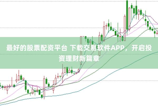 最好的股票配资平台 下载交易软件APP，开启投资理财新篇章