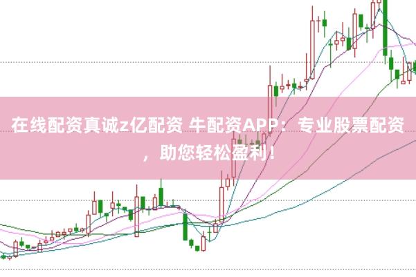 在线配资真诚z亿配资 牛配资APP：专业股票配资，助您轻松盈利！
