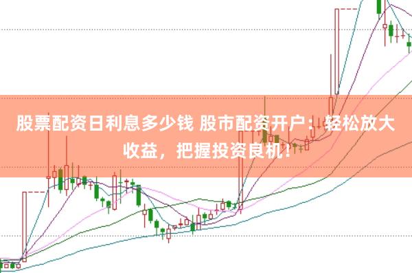 股票配资日利息多少钱 股市配资开户：轻松放大收益，把握投资良机！
