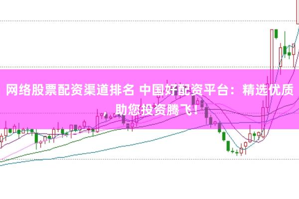 网络股票配资渠道排名 中国好配资平台：精选优质，助您投资腾飞！