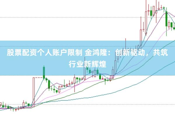 股票配资个人账户限制 金鸿隆：创新驱动，共筑行业新辉煌