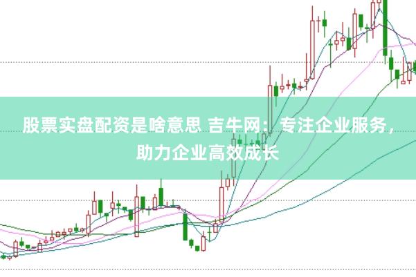 股票实盘配资是啥意思 吉牛网：专注企业服务，助力企业高效成长
