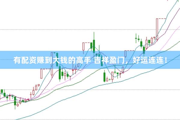 有配资赚到大钱的高手 吉祥盈门，好运连连！