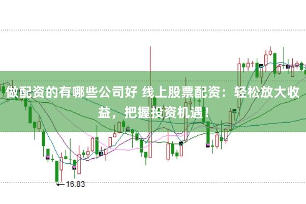 做配资的有哪些公司好 线上股票配资：轻松放大收益，把握投资机遇！