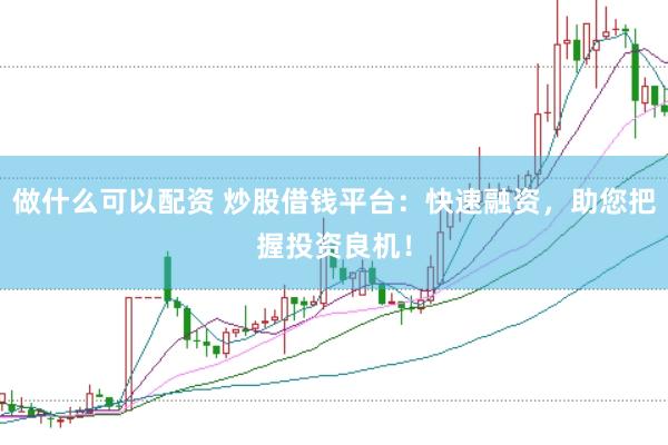 做什么可以配资 炒股借钱平台：快速融资，助您把握投资良机！