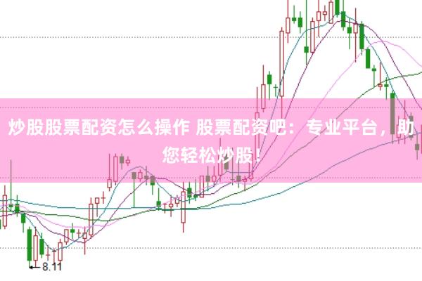 炒股股票配资怎么操作 股票配资吧：专业平台，助您轻松炒股！