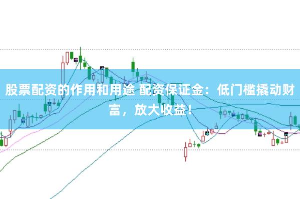 股票配资的作用和用途 配资保证金：低门槛撬动财富，放大收益！