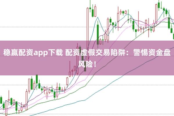稳赢配资app下载 配资虚假交易陷阱：警惕资金盘风险！