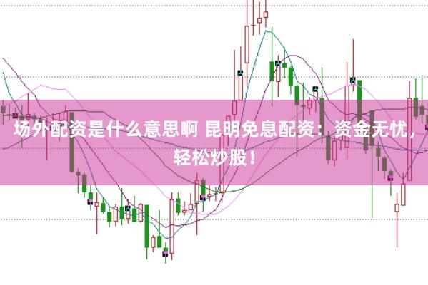 场外配资是什么意思啊 昆明免息配资：资金无忧，轻松炒股！