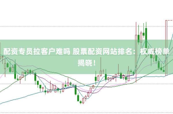 配资专员拉客户难吗 股票配资网站排名：权威榜单揭晓！