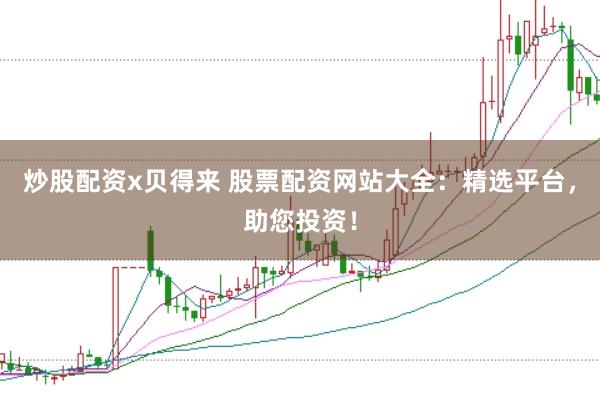 炒股配资x贝得来 股票配资网站大全：精选平台，助您投资！
