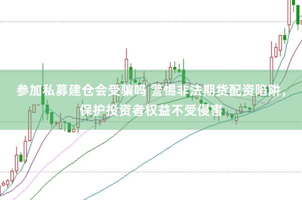 参加私募建仓会受骗吗 警惕非法期货配资陷阱，保护投资者权益不受侵害