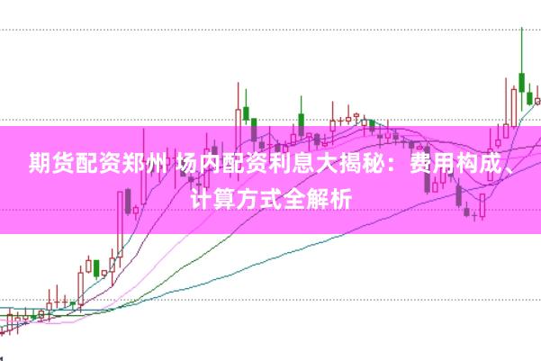 期货配资郑州 场内配资利息大揭秘：费用构成、计算方式全解析