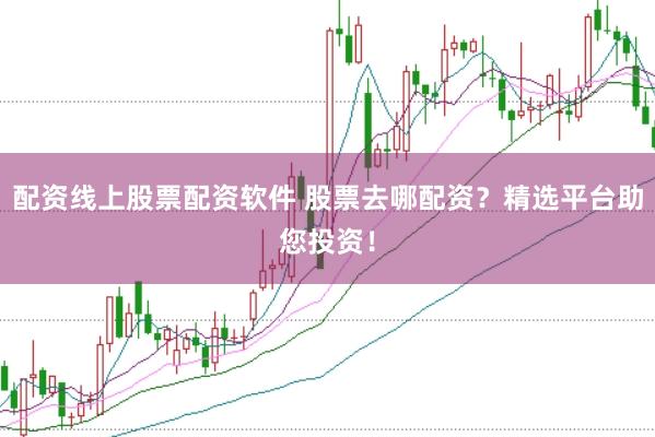 配资线上股票配资软件 股票去哪配资？精选平台助您投资！