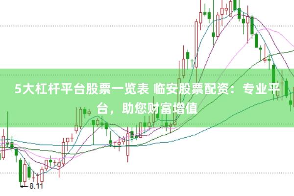 5大杠杆平台股票一览表 临安股票配资：专业平台，助您财富增值