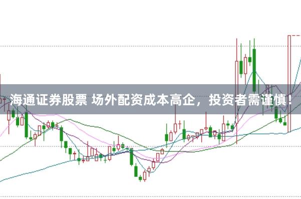 海通证券股票 场外配资成本高企，投资者需谨慎！