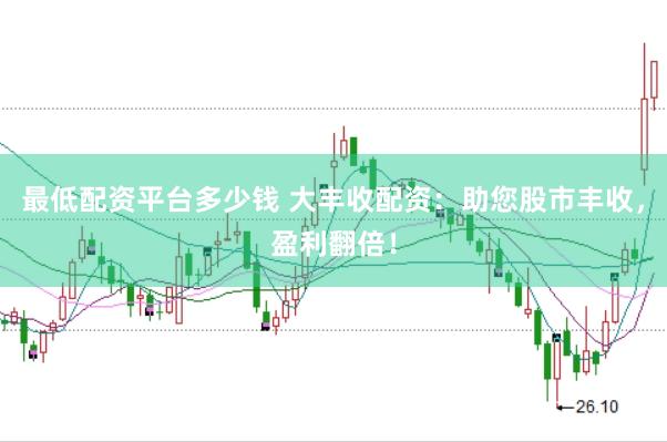 最低配资平台多少钱 大丰收配资：助您股市丰收，盈利翻倍！
