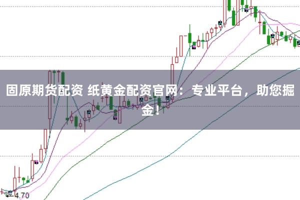 固原期货配资 纸黄金配资官网：专业平台，助您掘金！