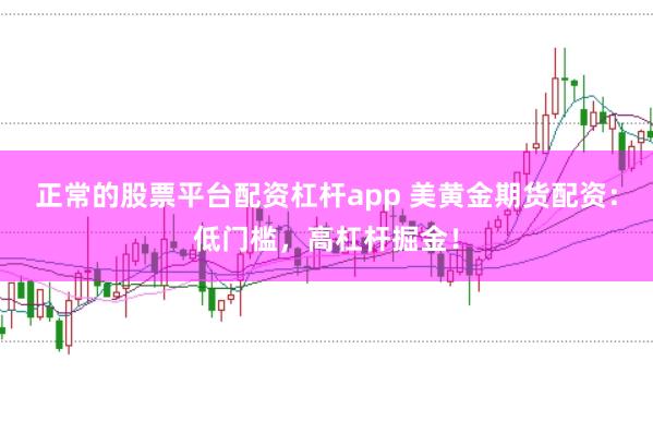 正常的股票平台配资杠杆app 美黄金期货配资：低门槛，高杠杆掘金！